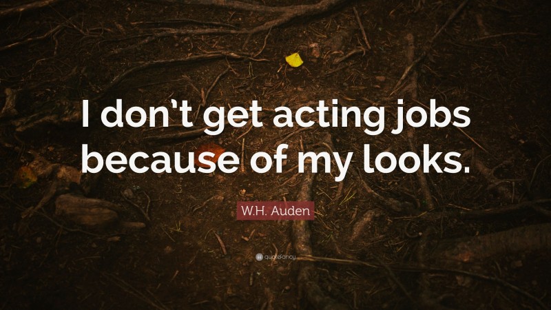 W.H. Auden Quote: “I don’t get acting jobs because of my looks.”