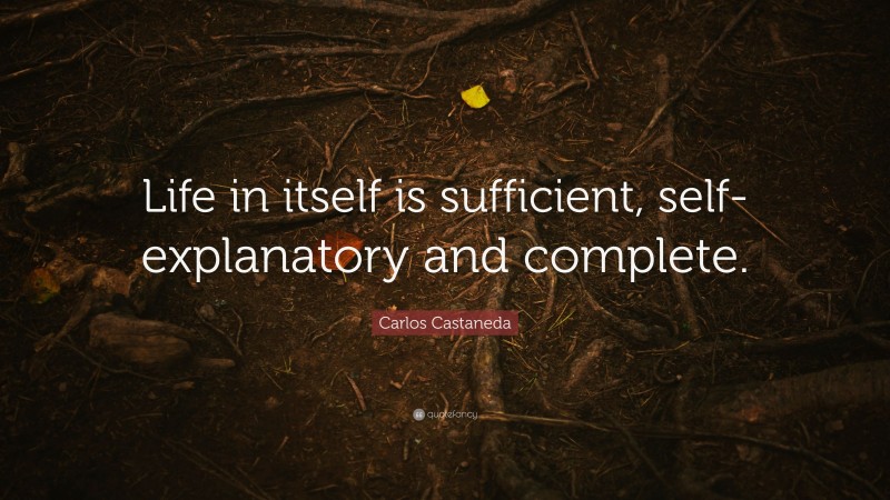 Carlos Castaneda Quote: “Life in itself is sufficient, self-explanatory and complete.”