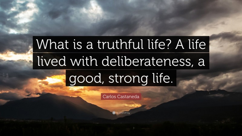 Carlos Castaneda Quote: “What is a truthful life? A life lived with deliberateness, a good, strong life.”