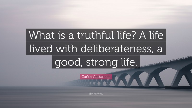 Carlos Castaneda Quote: “What is a truthful life? A life lived with deliberateness, a good, strong life.”