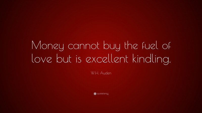 W.H. Auden Quote: “Money cannot buy the fuel of love but is excellent kindling.”