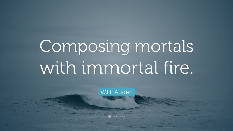 W.H. Auden Quote: “Composing mortals with immortal fire.”