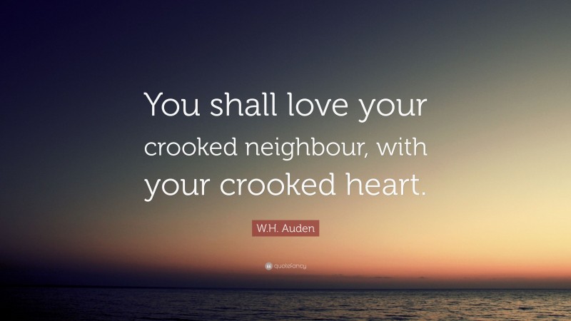 W.H. Auden Quote: “You shall love your crooked neighbour, with your crooked heart.”