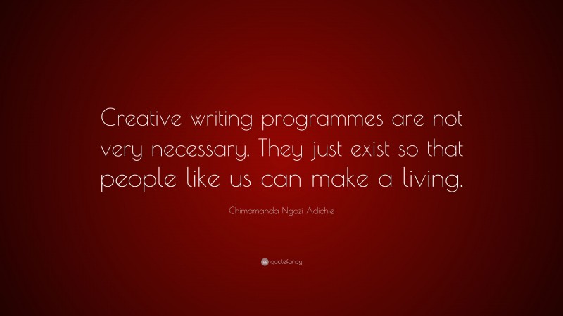 Chimamanda Ngozi Adichie Quote: “Creative writing programmes are not very necessary. They just exist so that people like us can make a living.”