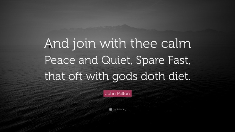 John Milton Quote: “And join with thee calm Peace and Quiet, Spare Fast, that oft with gods doth diet.”