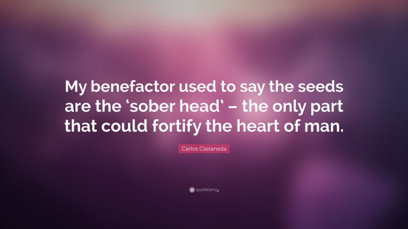 Carlos Castaneda Quote: “My benefactor used to say the seeds are the ‘sober head’ – the only part that could fortify the heart of man.”