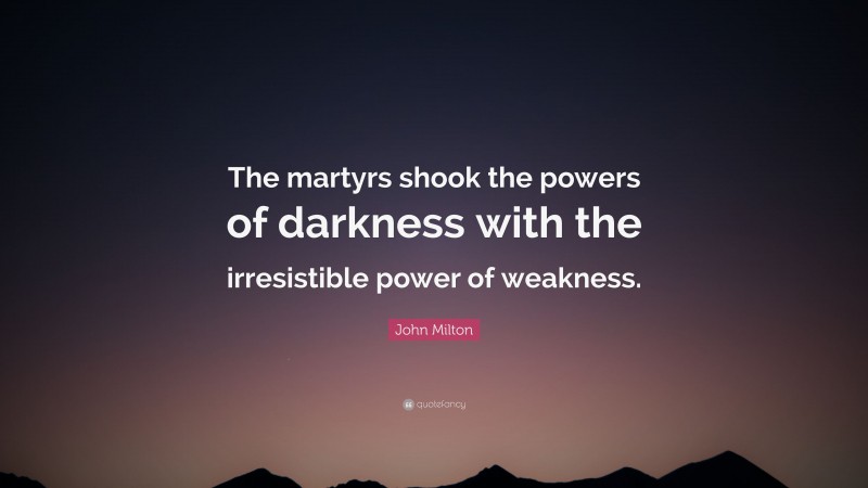 John Milton Quote: “The martyrs shook the powers of darkness with the irresistible power of weakness.”