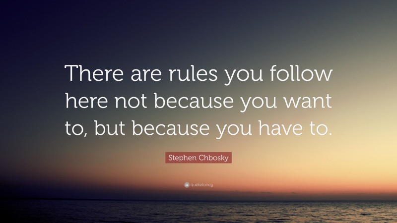 Stephen Chbosky Quote: “There are rules you follow here not because you want to, but because you have to.”