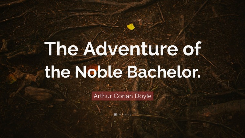Arthur Conan Doyle Quote: “The Adventure of the Noble Bachelor.”