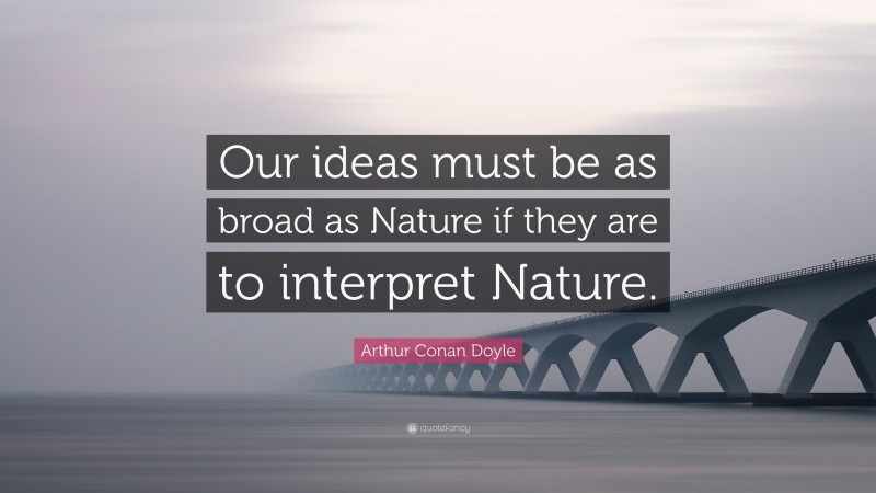 Arthur Conan Doyle Quote: “Our ideas must be as broad as Nature if they are to interpret Nature.”