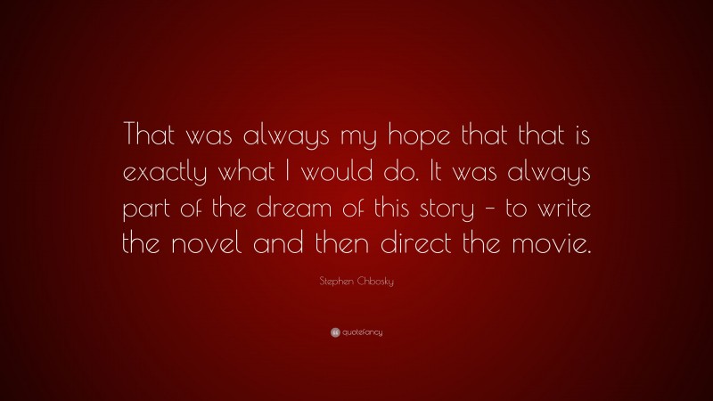 Stephen Chbosky Quote: “That was always my hope that that is exactly what I would do. It was always part of the dream of this story – to write the novel and then direct the movie.”