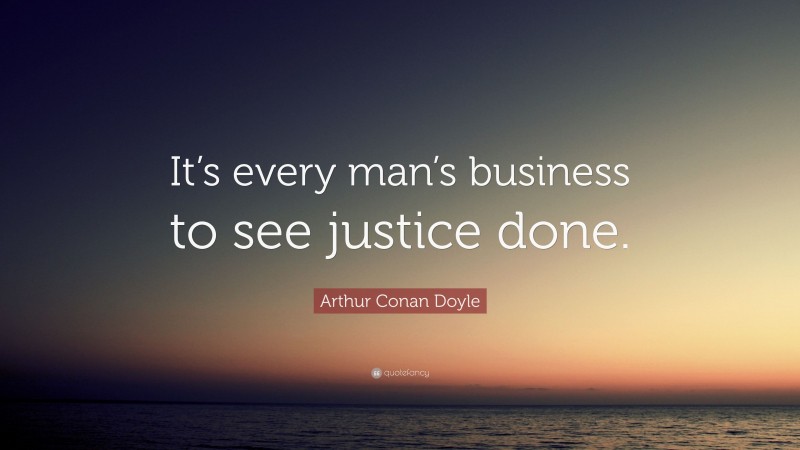 Arthur Conan Doyle Quote: “It’s every man’s business to see justice done.”