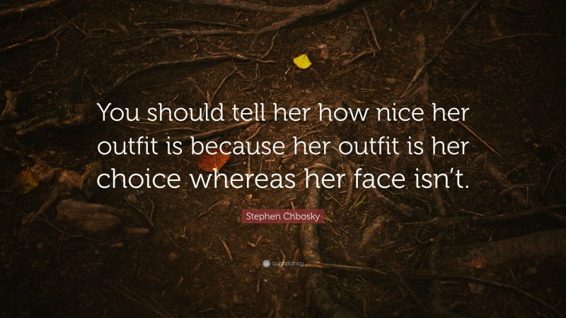 Stephen Chbosky Quote: “You should tell her how nice her outfit is because her outfit is her choice whereas her face isn’t.”
