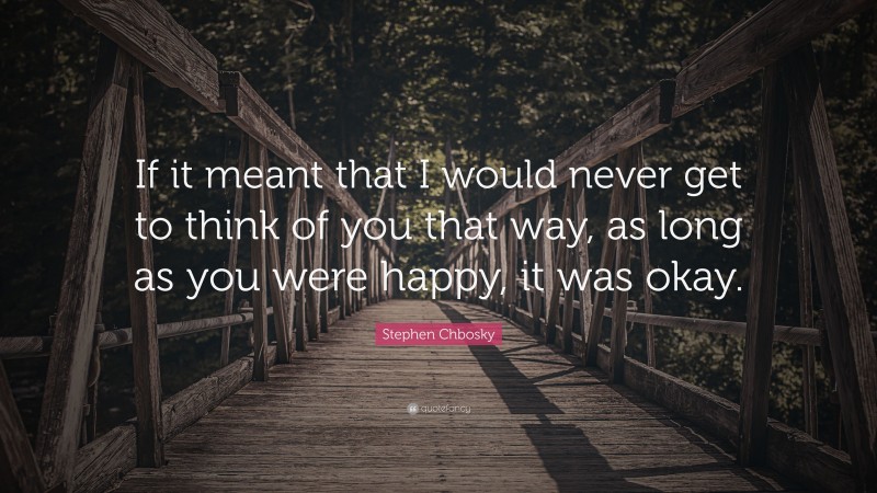 Stephen Chbosky Quote: “If it meant that I would never get to think of you that way, as long as you were happy, it was okay.”