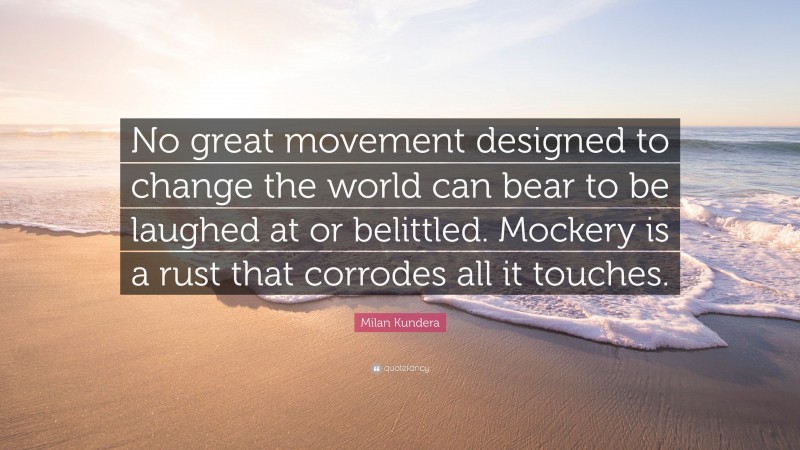 Milan Kundera Quote: “No great movement designed to change the world can bear to be laughed at or belittled. Mockery is a rust that corrodes all it touches.”