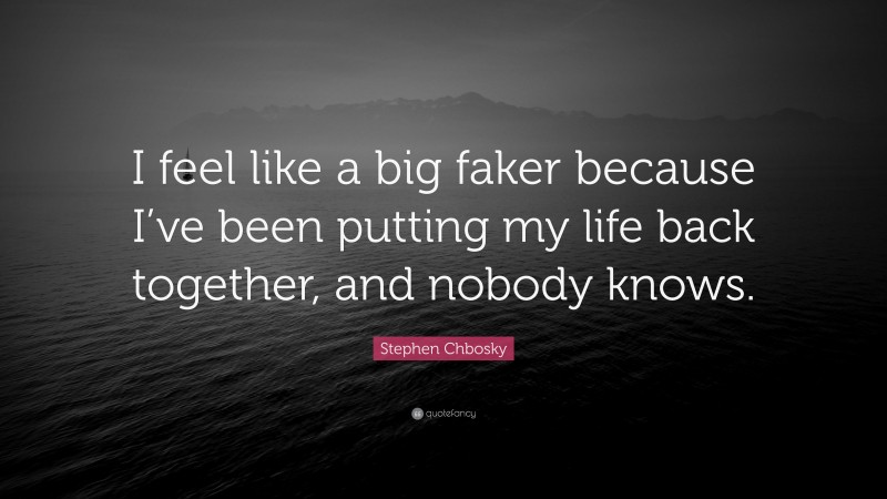 Stephen Chbosky Quote: “I feel like a big faker because I’ve been putting my life back together, and nobody knows.”