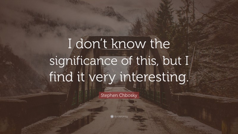 Stephen Chbosky Quote: “I don’t know the significance of this, but I find it very interesting.”
