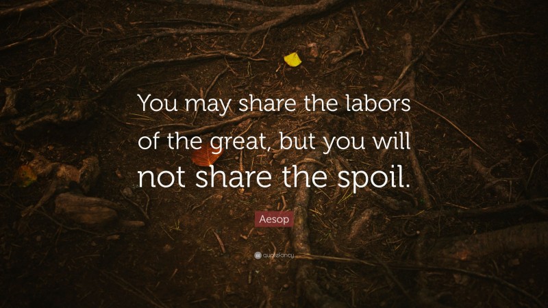 Aesop Quote: “You may share the labors of the great, but you will not share the spoil.”