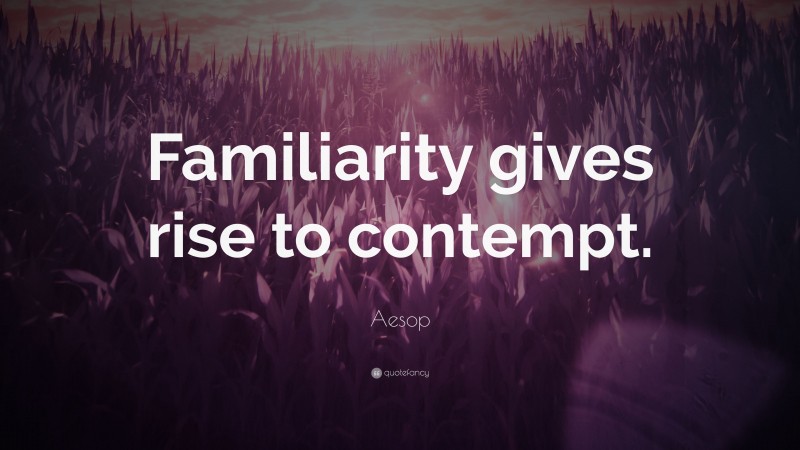 Aesop Quote: “Familiarity gives rise to contempt.”