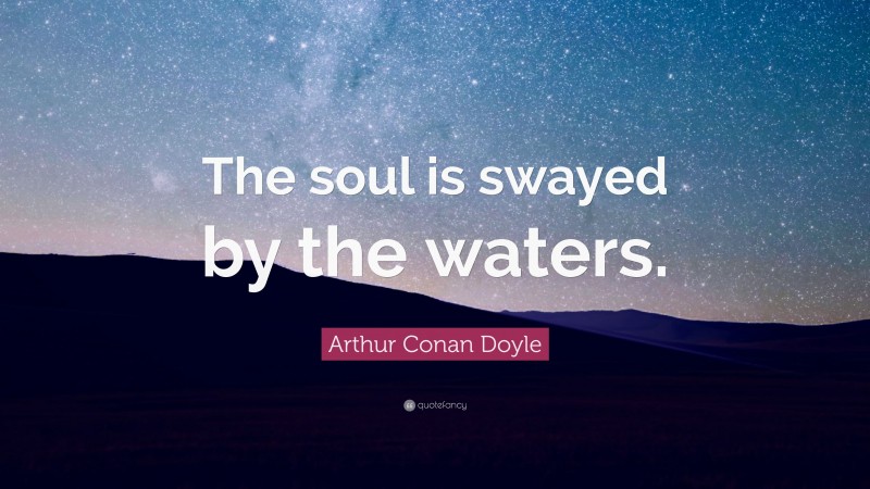 Arthur Conan Doyle Quote: “The soul is swayed by the waters.”
