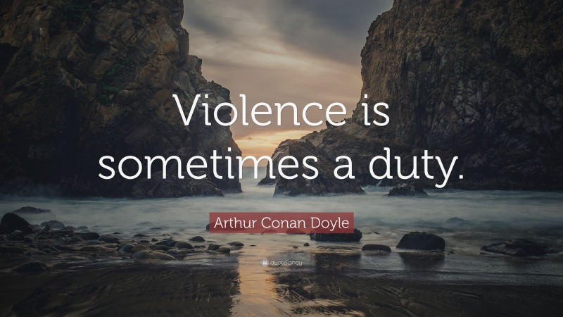 Arthur Conan Doyle Quote: “Violence is sometimes a duty.”