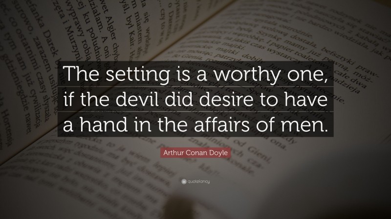Arthur Conan Doyle Quote: “The setting is a worthy one, if the devil did desire to have a hand in the affairs of men.”