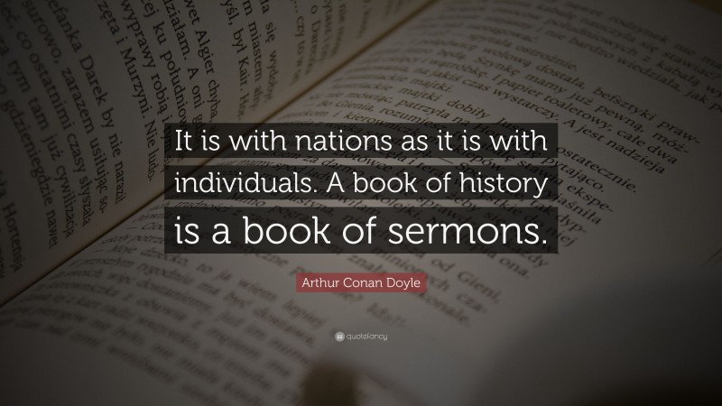 Arthur Conan Doyle Quote: “It is with nations as it is with individuals. A book of history is a book of sermons.”