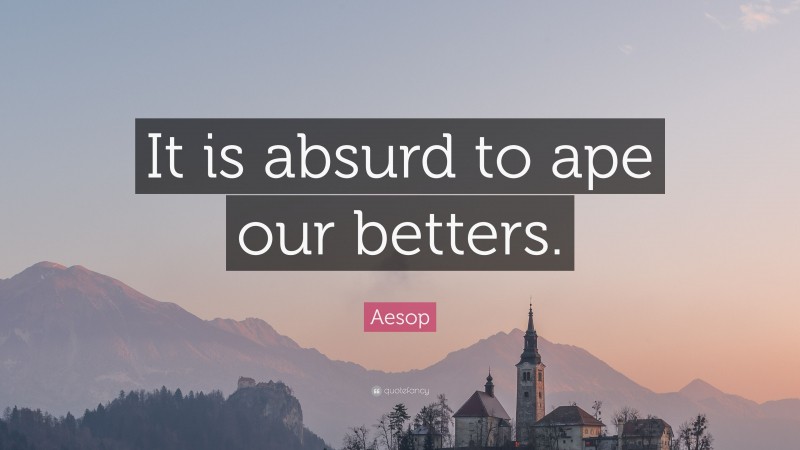 Aesop Quote: “It is absurd to ape our betters.”