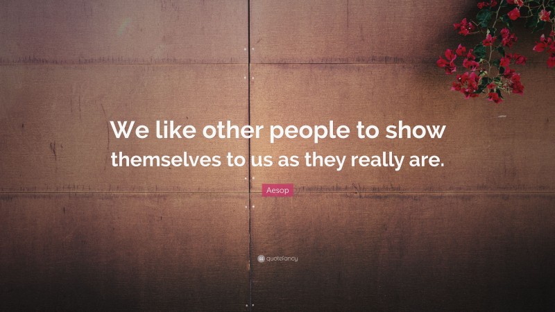 Aesop Quote: “We like other people to show themselves to us as they really are.”