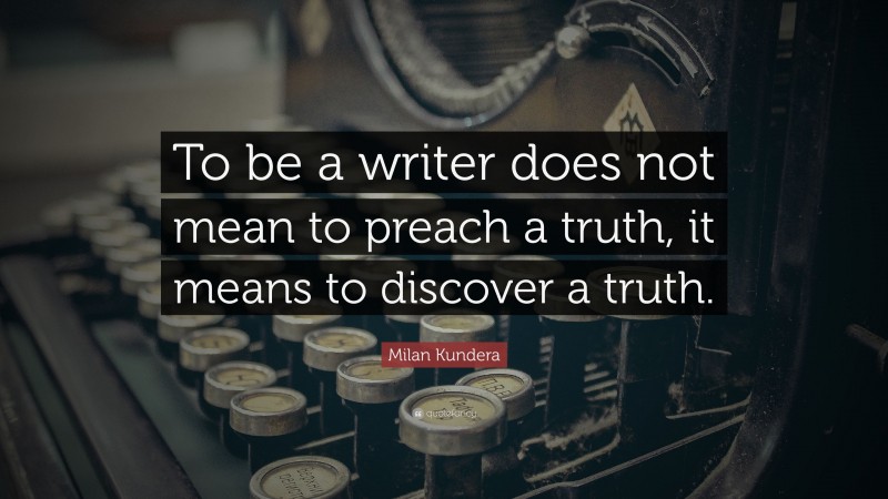 Milan Kundera Quote: “To be a writer does not mean to preach a truth, it means to discover a truth.”