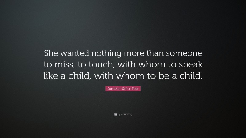 Jonathan Safran Foer Quote: “She wanted nothing more than someone to miss, to touch, with whom to speak like a child, with whom to be a child.”
