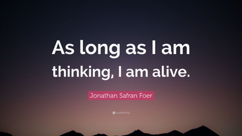Jonathan Safran Foer Quote: “As long as I am thinking, I am alive.”