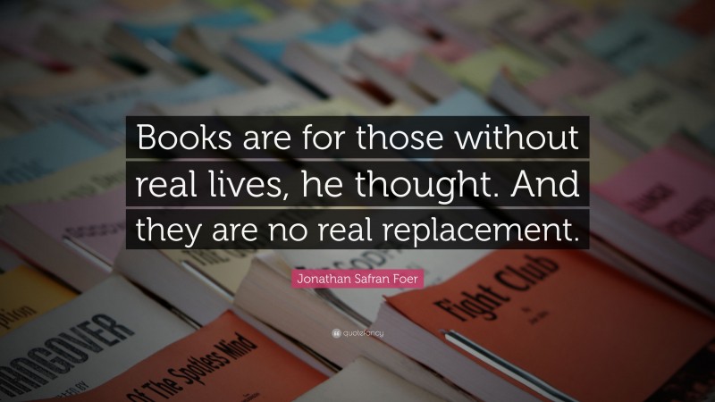 Jonathan Safran Foer Quote: “Books are for those without real lives, he thought. And they are no real replacement.”