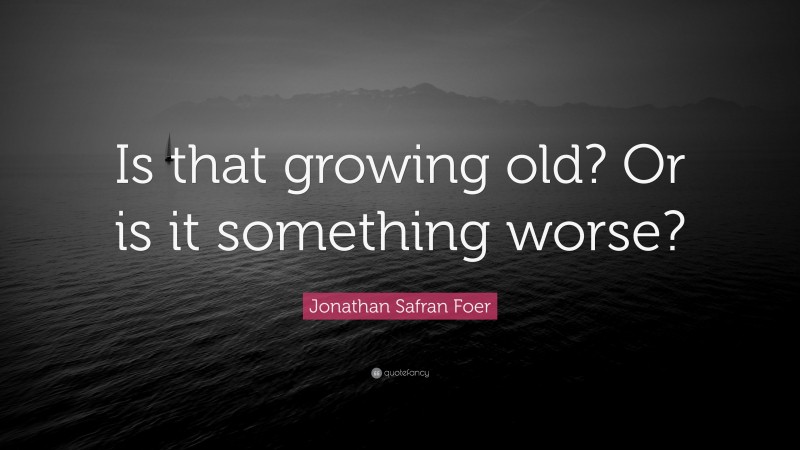 Jonathan Safran Foer Quote: “Is that growing old? Or is it something worse?”