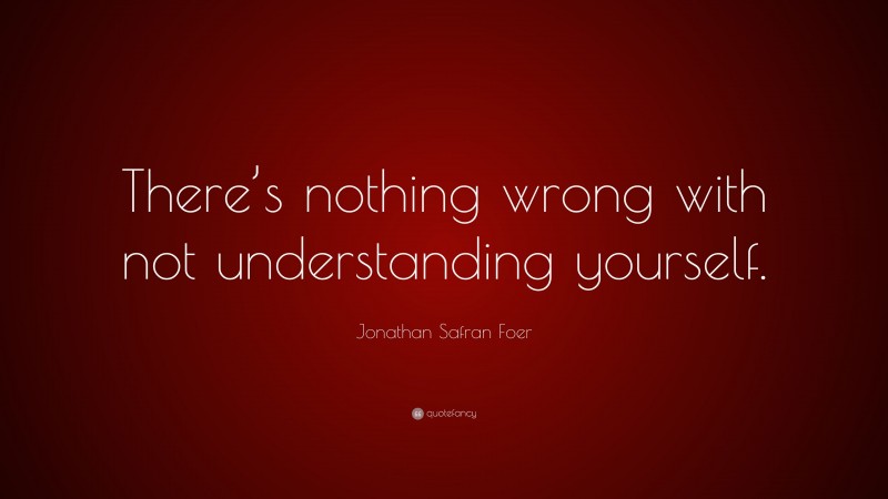 Jonathan Safran Foer Quote: “There’s nothing wrong with not understanding yourself.”