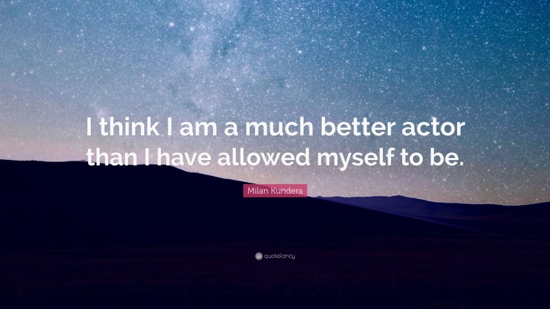 Milan Kundera Quote: “I think I am a much better actor than I have allowed myself to be.”