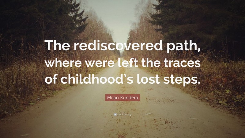 Milan Kundera Quote: “The rediscovered path, where were left the traces of childhood’s lost steps.”
