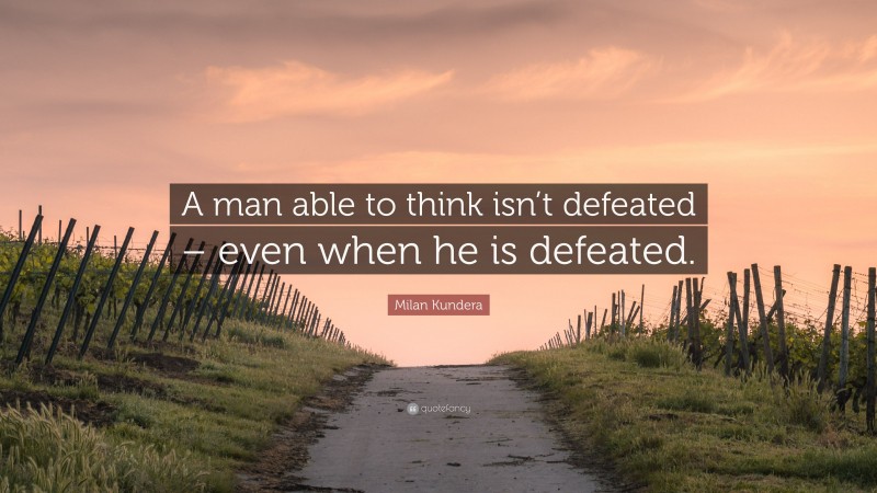 Milan Kundera Quote: “A man able to think isn’t defeated – even when he is defeated.”