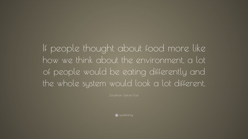 Jonathan Safran Foer Quote: “If people thought about food more like how we think about the environment, a lot of people would be eating differently and the whole system would look a lot different.”