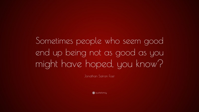 Jonathan Safran Foer Quote: “Sometimes people who seem good end up being not as good as you might have hoped, you know?”