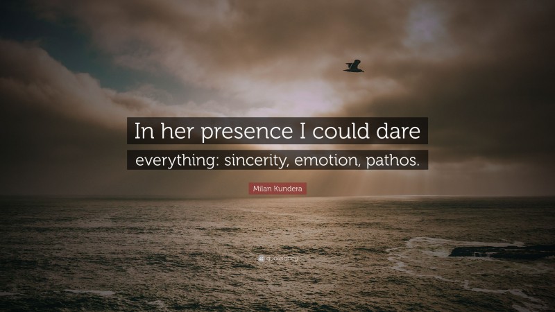 Milan Kundera Quote: “In her presence I could dare everything: sincerity, emotion, pathos.”