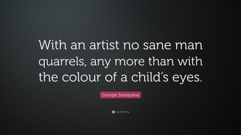 George Santayana Quote: “With an artist no sane man quarrels, any more than with the colour of a child’s eyes.”