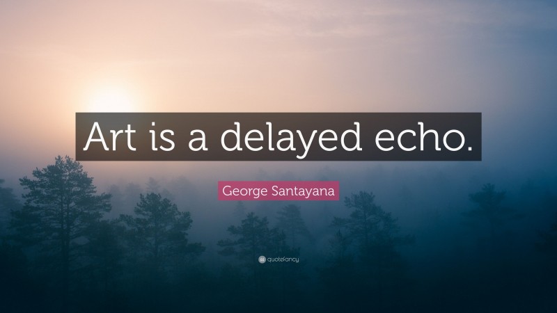 George Santayana Quote: “Art is a delayed echo.”