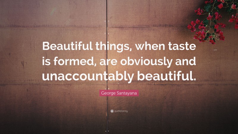 George Santayana Quote: “Beautiful things, when taste is formed, are obviously and unaccountably beautiful.”