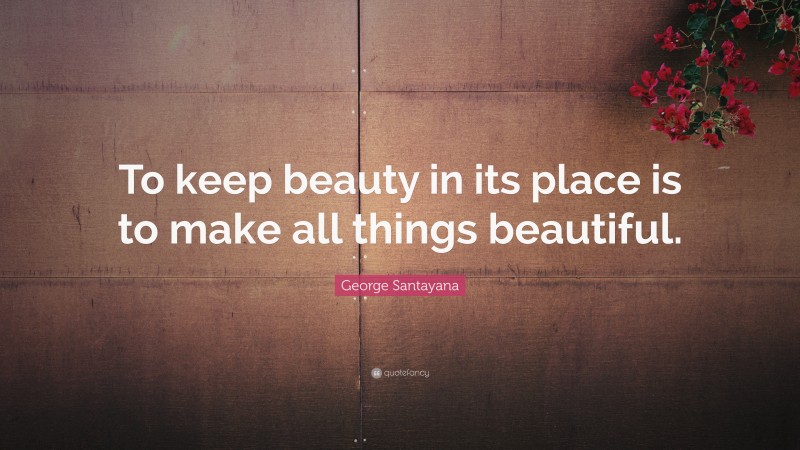 George Santayana Quote: “To keep beauty in its place is to make all things beautiful.”