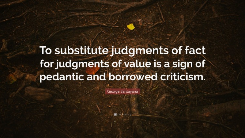 George Santayana Quote: “To substitute judgments of fact for judgments of value is a sign of pedantic and borrowed criticism.”