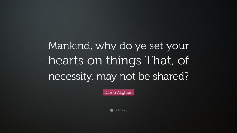 Dante Alighieri Quote: “Mankind, why do ye set your hearts on things That, of necessity, may not be shared?”