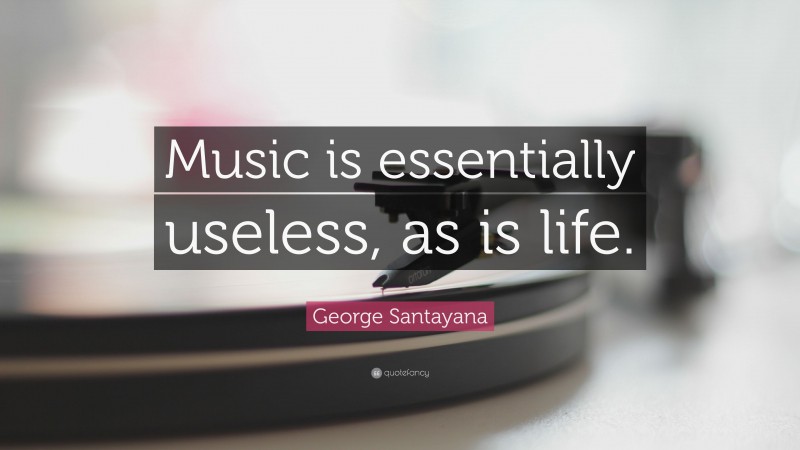 George Santayana Quote: “Music is essentially useless, as is life.”
