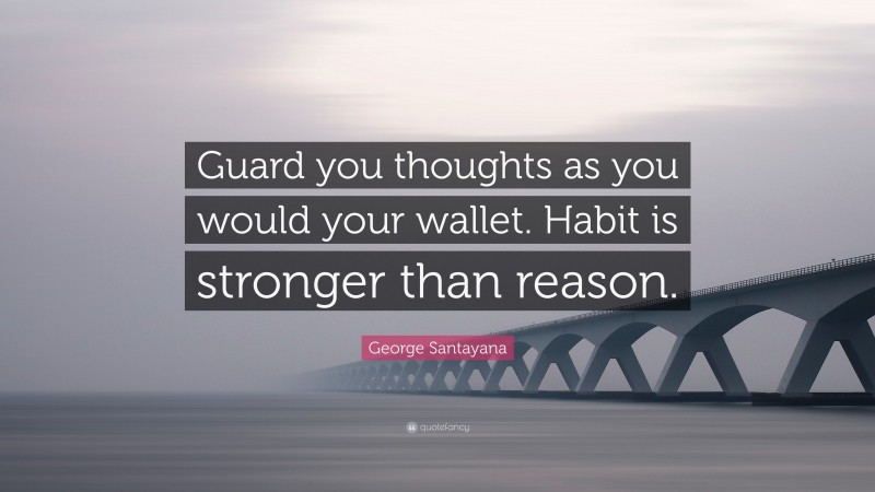 George Santayana Quote: “Guard you thoughts as you would your wallet. Habit is stronger than reason.”