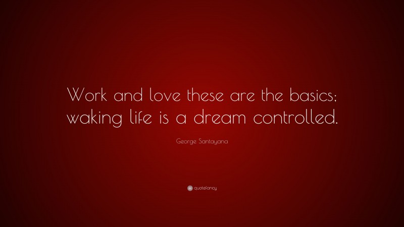 George Santayana Quote: “Work and love these are the basics; waking life is a dream controlled.”